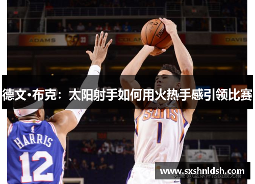 德文·布克:太阳射手如何用火热手感引领比赛 德文·布克:太阳射手如何用火热手感引领比赛