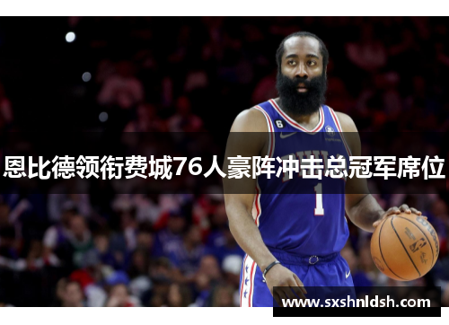 恩比德领衔费城76人豪阵冲击总冠军席位 恩比德领衔费城76人豪阵冲击总冠军席位