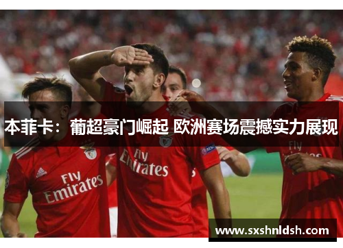 本菲卡:葡超豪门崛起 欧洲赛场震撼实力展现 本菲卡:葡超豪门崛起 欧洲赛场震撼实力展现