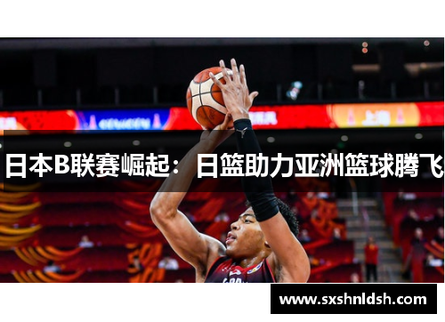 日本B联赛崛起：日篮助力亚洲篮球腾飞