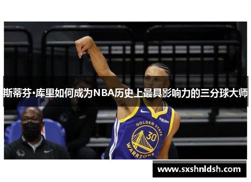 斯蒂芬·库里如何成为NBA历史上最具影响力的三分球大师