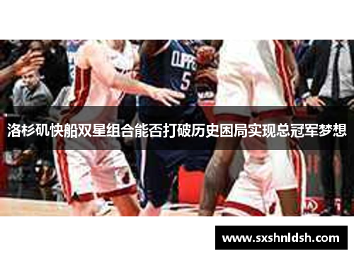 洛杉矶快船双星组合能否打破历史困局实现总冠军梦想