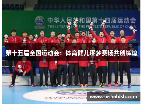 第十五届全国运动会:体育健儿逐梦赛场共创辉煌 第十五届全国运动会:体育健儿逐梦赛场共创辉煌