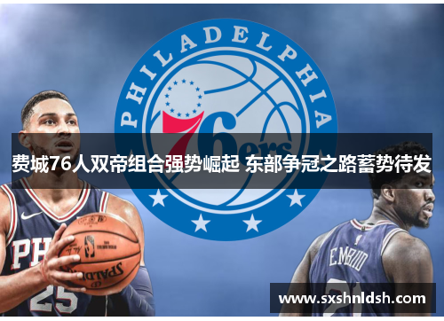 费城76人双帝组合强势崛起 东部争冠之路蓄势待发 费城76人双帝组合强势崛起 东部争冠之路蓄势待发