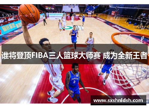 谁将登顶FIBA三人篮球大师赛 成为全新王者
