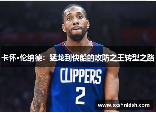 卡怀·伦纳德：猛龙到快船的攻防之王转型之路