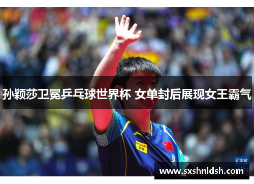 孙颖莎卫冕乒乓球世界杯 女单封后展现女王霸气