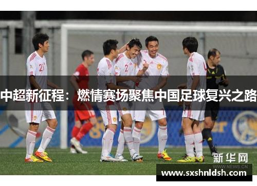 中超新征程：燃情赛场聚焦中国足球复兴之路