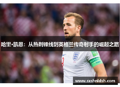 哈里·凯恩:从热刺锋线到英格兰传奇射手的崛起之路 哈里·凯恩:从热刺锋线到英格兰传奇射手的崛起之路