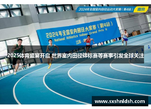 2025体育盛宴开启 世界室内田径锦标赛等赛事引发全球关注 2025体育盛宴开启 世界室内田径锦标赛等赛事引发全球关注