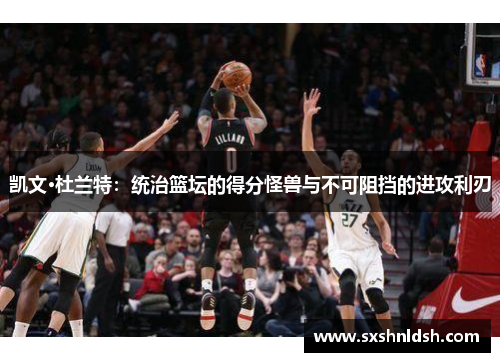 凯文·杜兰特：统治篮坛的得分怪兽与不可阻挡的进攻利刃
