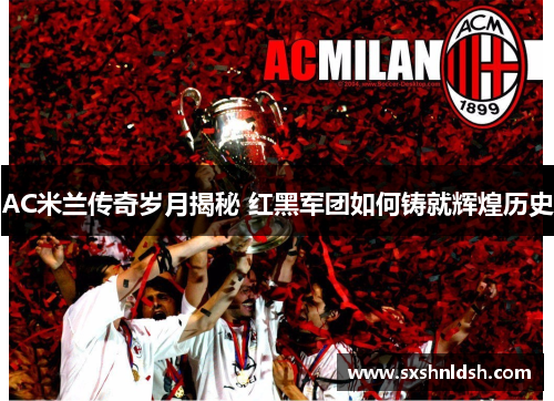 AC米兰传奇岁月揭秘 红黑军团如何铸就辉煌历史 AC米兰传奇岁月揭秘 红黑军团如何铸就辉煌历史