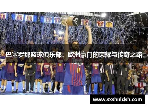 巴塞罗那篮球俱乐部：欧洲豪门的荣耀与传奇之路
