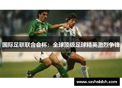 国际足联联合会杯:全球顶级足球精英激烈争锋 国际足联联合会杯:全球顶级足球精英激烈争锋