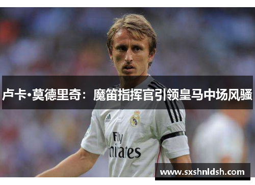 卢卡·莫德里奇：魔笛指挥官引领皇马中场风骚