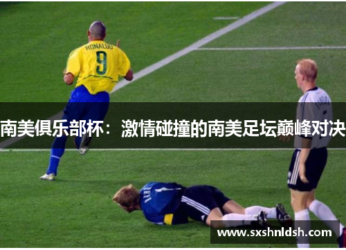 南美俱乐部杯:激情碰撞的南美足坛巅峰对决 南美俱乐部杯:激情碰撞的南美足坛巅峰对决