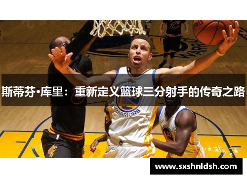 斯蒂芬·库里:重新定义篮球三分射手的传奇之路 斯蒂芬·库里:重新定义篮球三分射手的传奇之路