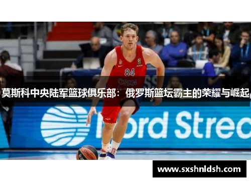 莫斯科中央陆军篮球俱乐部：俄罗斯篮坛霸主的荣耀与崛起