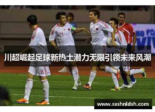 川超崛起足球新热土潜力无限引领未来风潮