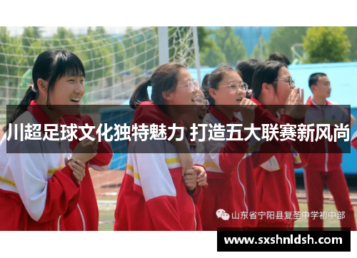 川超足球文化独特魅力 打造五大联赛新风尚 川超足球文化独特魅力 打造五大联赛新风尚