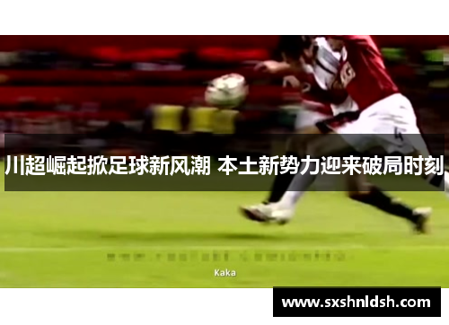 川超崛起掀足球新风潮 本土新势力迎来破局时刻