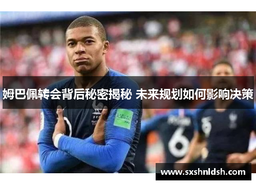 姆巴佩转会背后秘密揭秘 未来规划如何影响决策