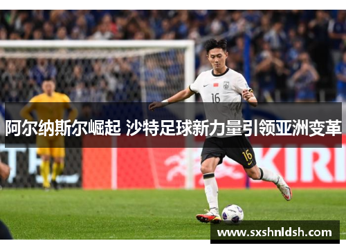阿尔纳斯尔崛起 沙特足球新力量引领亚洲变革