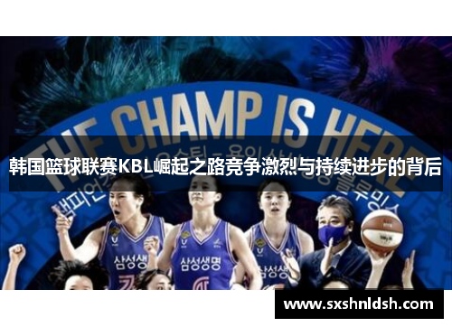 韩国篮球联赛KBL崛起之路竞争激烈与持续进步的背后 韩国篮球联赛KBL崛起之路竞争激烈与持续进步的背后