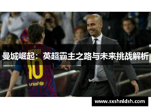 曼城崛起:英超霸主之路与未来挑战解析 曼城崛起:英超霸主之路与未来挑战解析