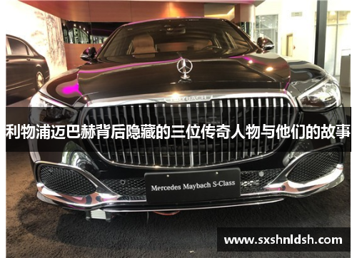 利物浦迈巴赫背后隐藏的三位传奇人物与他们的故事