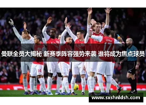 曼联全员大揭秘 新赛季阵容强势来袭 谁将成为焦点球员