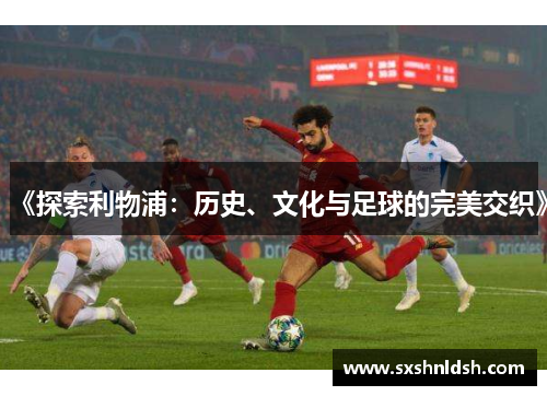 《探索利物浦：历史、文化与足球的完美交织》