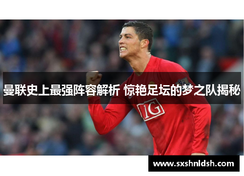 曼联史上最强阵容解析 惊艳足坛的梦之队揭秘 曼联史上最强阵容解析 惊艳足坛的梦之队揭秘