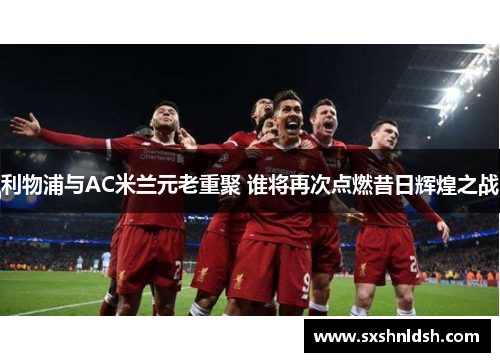 利物浦与AC米兰元老重聚 谁将再次点燃昔日辉煌之战