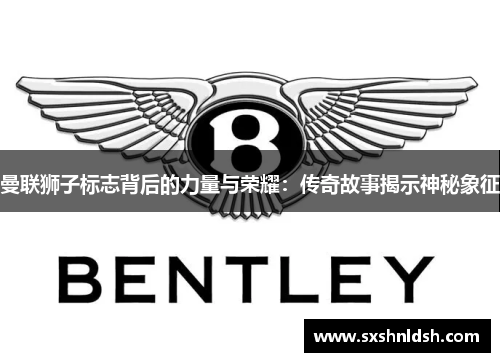 曼联狮子标志背后的力量与荣耀:传奇故事揭示神秘象征 曼联狮子标志背后的力量与荣耀:传奇故事揭示神秘象征