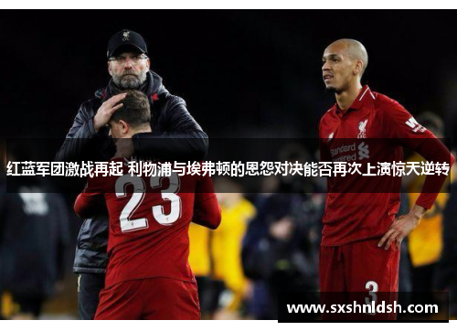 红蓝军团激战再起 利物浦与埃弗顿的恩怨对决能否再次上演惊天逆转