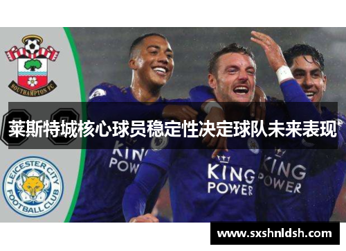 莱斯特城核心球员稳定性决定球队未来表现 莱斯特城核心球员稳定性决定球队未来表现