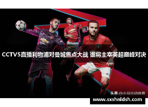 CCTV5直播利物浦对曼城焦点大战 谁将主宰英超巅峰对决
