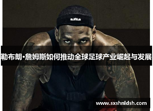 勒布朗·詹姆斯如何推动全球足球产业崛起与发展