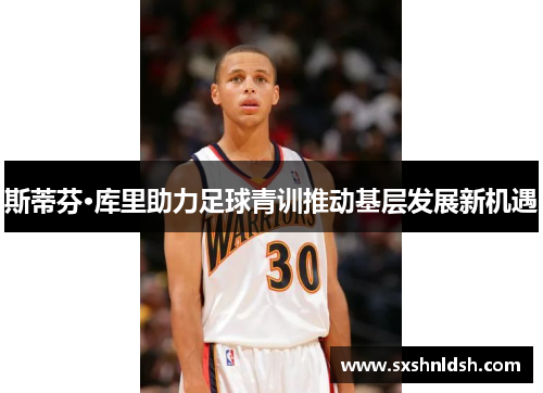 斯蒂芬·库里助力足球青训推动基层发展新机遇